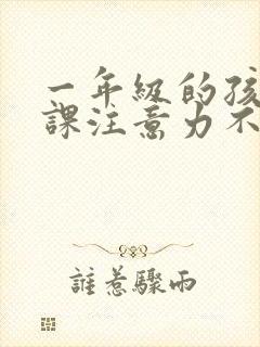 一年级的孩子上课注意力不集中怎么解决