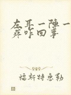 左耳一阵一阵的疼咋回事