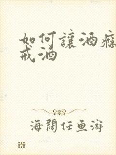 如何让酒瘾的人戒酒