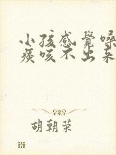 小孩感觉嗓子有痰咳不出来咽不下去