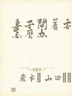 妻子闹着要离婚怎么办