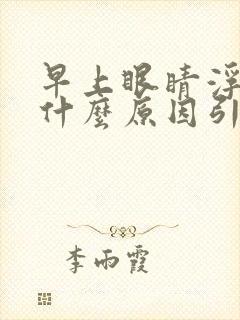 早上眼睛浮肿是什么原因引起的