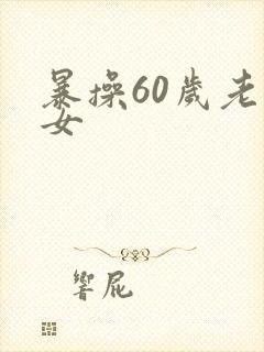 暴操60岁老熟女