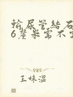 输尿管结石0.6厘米需不需要碎石