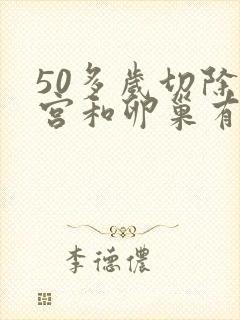 50多岁切除子宫和卵巢有什么影响