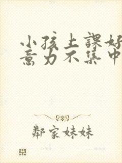 小孩上课好动注意力不集中怎么回事