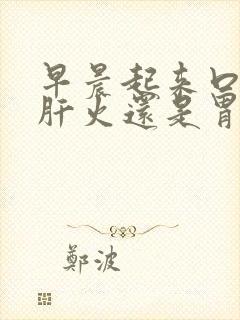 早晨起来口臭是肝火还是胃火