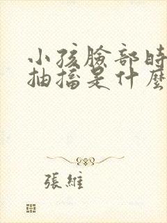 小孩脸部时不时抽搐是什么原因