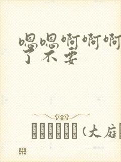 嗯嗯啊啊啊太大了不要