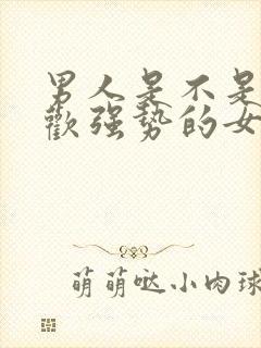 男人是不是不喜欢强势的女人