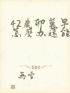 42岁卵巢早衰怎么办还能调整回来吗