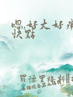 嗯,好大好痒,快点