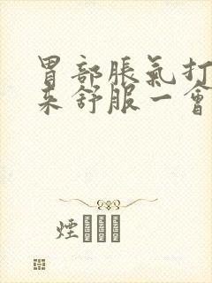 胃部胀气打嗝出来舒服一会儿又堵的慌了