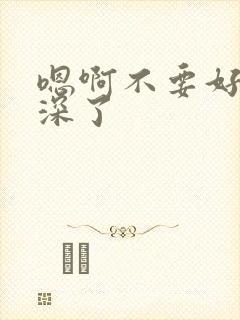 嗯啊不要好大太深了