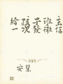 给孩子班主任第一次发微信应该怎么发