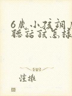 6岁小孩调皮不听话该怎样教育