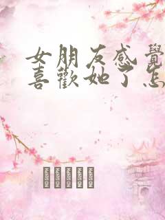 女朋友感觉我不喜欢她了怎么办