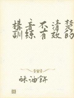 构音不清楚矫正训练有效的方法