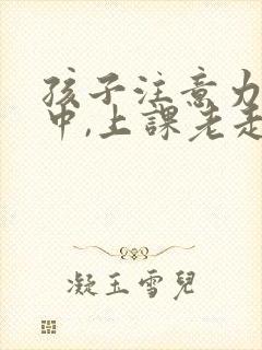 孩子注意力不集中,上课老走神怎么