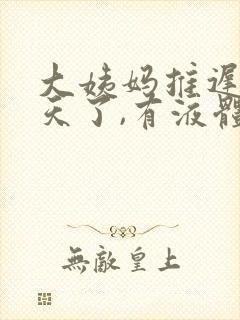 大姨妈推迟了四天了,有液体分泌