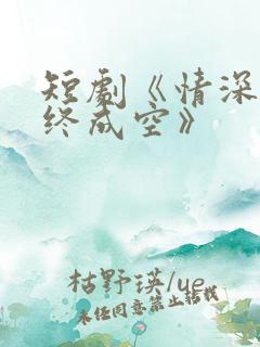 短剧《情深似海终成空》