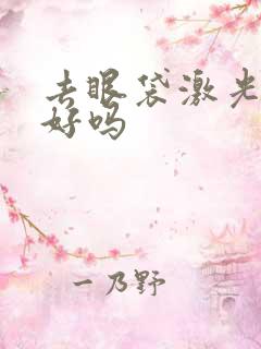 去眼袋激光效果好吗