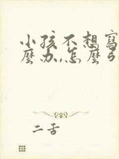 小孩不想写字怎么办,怎么引导他