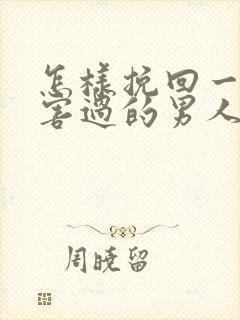 怎样挽回一个伤害过的男人