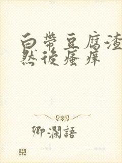 白带豆腐渣腥味然后瘙痒