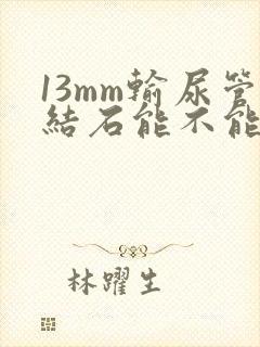 13mm输尿管结石能不能体外碎石手术