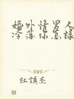 婚外情男人开始冷落你怎样挽回