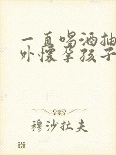 一直喝酒抽烟意外怀孕孩子能要吗