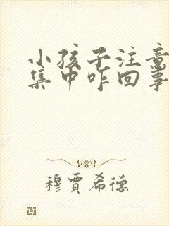 小孩子注意力不集中咋回事