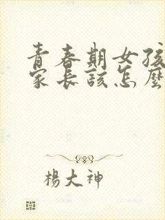 青春期女孩叛逆家长该怎么做