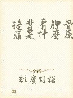 后背肩胛骨下疼痛是什么原因