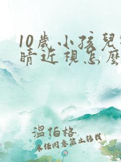 10岁小孩儿眼睛近视怎么办