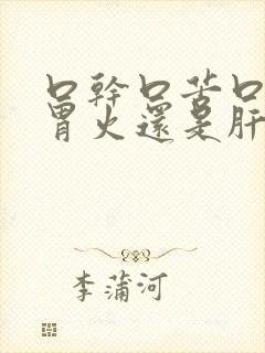 口干口苦口臭是胃火还是肝火