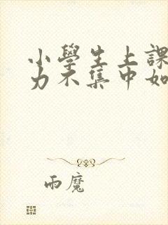 小学生上课注意力不集中如何处理