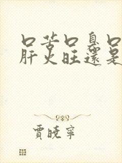 口苦口臭口干是肝火旺还是胃火旺