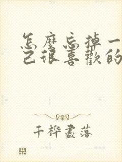 怎么忘掉一个自己很喜欢的人