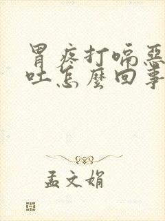 胃疼打嗝恶心想吐怎么回事