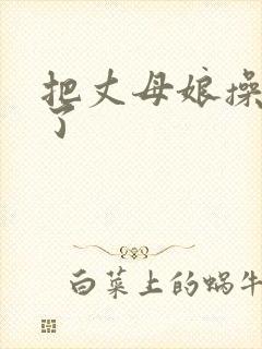 把丈母娘操怀孕了