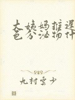 大姨妈推迟流黄色分泌物什么原因