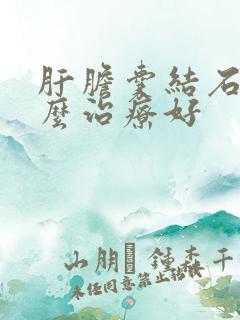 肝胆囊结石该怎么治疗好