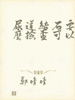 尿道结石要做什么检查可以查出来