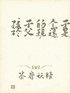 孩子的个子取决于父亲还是母亲