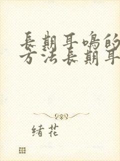 长期耳鸣的治疗方法长期耳鸣治疗