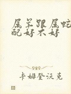 属羊跟属蛇的婚配好不好