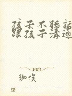 孩子不听话怎么跟孩子沟通