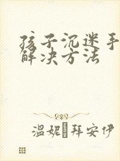 孩子沉迷手机的解决方法